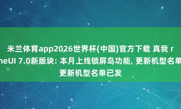 米兰体育app2026世界杯(中国)官方下载 真我 realmeUI 7.0新版块: 本月上线锁屏岛功能， 更新机型名单已发