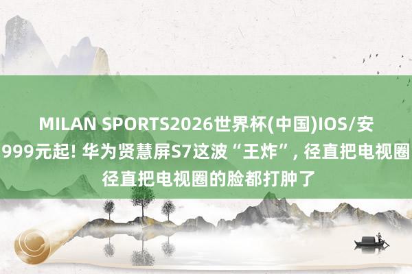 MILAN SPORTS2026世界杯(中国)IOS/安卓官方下载 3999元起! 华为贤慧屏S7这波“王炸”， 径直把电视圈的脸都打肿了