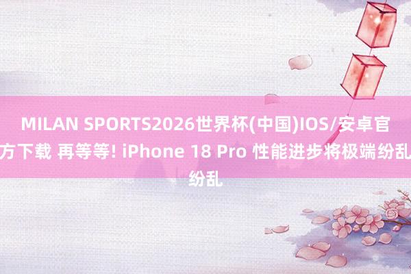 MILAN SPORTS2026世界杯(中国)IOS/安卓官方下载 再等等! iPhone 18 Pro 性能进步将极端纷乱