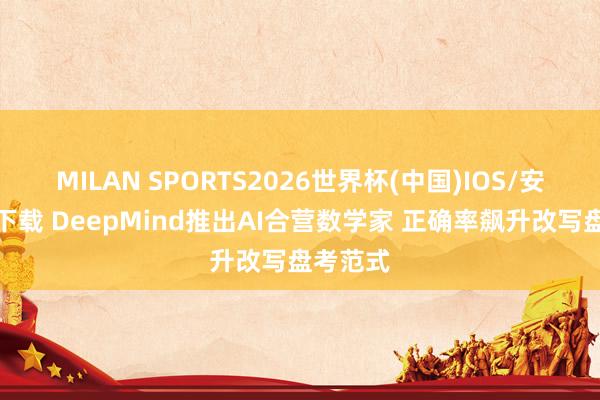 MILAN SPORTS2026世界杯(中国)IOS/安卓官方下载 DeepMind推出AI合营数学家 正确率飙升改写盘考范式