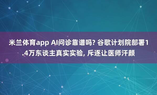 米兰体育app AI问诊靠谱吗? 谷歌计划院部署1.4万东谈主真实实验， 斥逐让医师汗颜