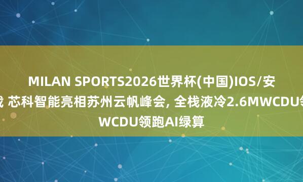 MILAN SPORTS2026世界杯(中国)IOS/安卓官方下载 芯科智能亮相苏州云帆峰会， 全栈液冷2.6MWCDU领跑AI绿算