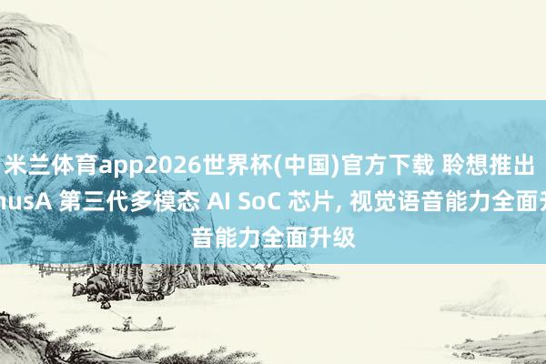 米兰体育app2026世界杯(中国)官方下载 聆想推出 VenusA 第三代多模态 AI SoC 芯片， 视觉语音能力全面升级