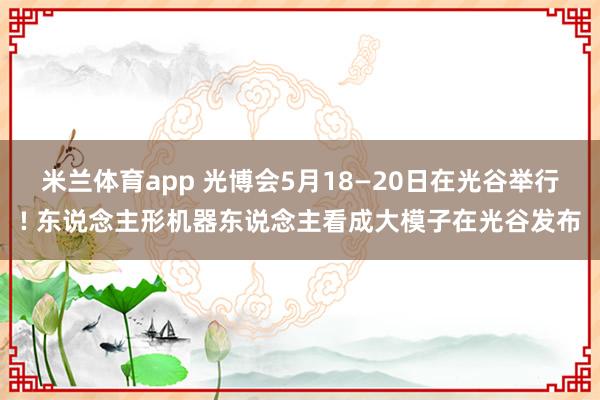 米兰体育app 光博会5月18—20日在光谷举行! 东说念主形机器东说念主看成大模子在光谷发布