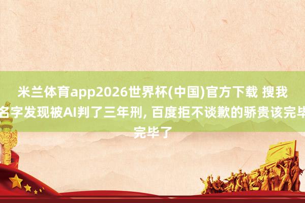 米兰体育app2026世界杯(中国)官方下载 搜我方名字发现被AI判了三年刑， 百度拒不谈歉的骄贵该完毕了