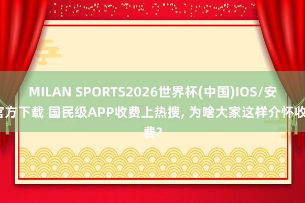 MILAN SPORTS2026世界杯(中国)IOS/安卓官方下载 国民级APP收费上热搜， 为啥大家这样介怀收费?