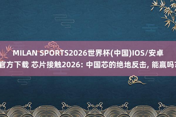 MILAN SPORTS2026世界杯(中国)IOS/安卓官方下载 芯片接触2026: 中国芯的绝地反击， 能赢吗?