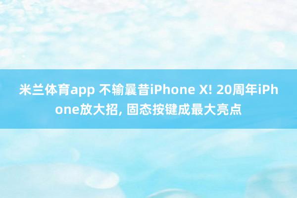 米兰体育app 不输曩昔iPhone X! 20周年iPhone放大招， 固态按键成最大亮点