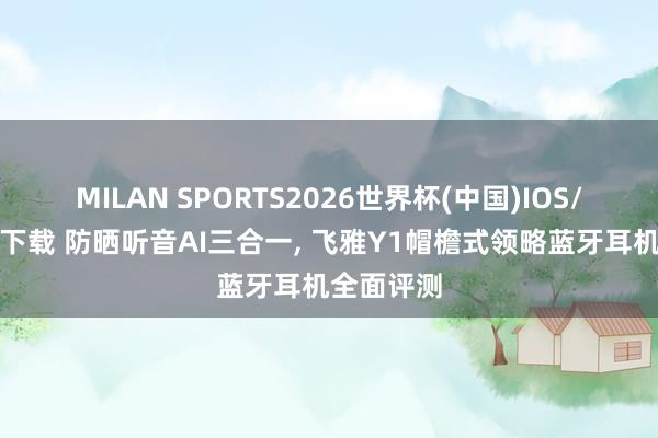 MILAN SPORTS2026世界杯(中国)IOS/安卓官方下载 防晒听音AI三合一, 飞雅Y1帽檐式领略蓝牙耳机全面评测