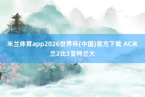 米兰体育app2026世界杯(中国)官方下载 AC米兰2比3亚特兰大