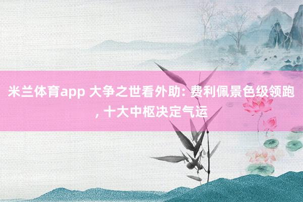 米兰体育app 大争之世看外助: 费利佩景色级领跑， 十大中枢决定气运