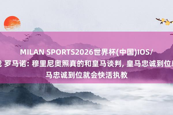 MILAN SPORTS2026世界杯(中国)IOS/安卓官方下载 罗马诺: 穆里尼奥照真的和皇马谈判， 皇马忠诚到位就会快活执教