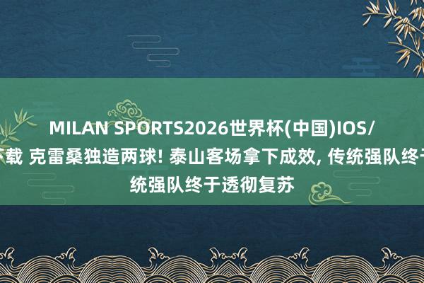 MILAN SPORTS2026世界杯(中国)IOS/安卓官方下载 克雷桑独造两球! 泰山客场拿下成效， 传统强队终于透彻复苏