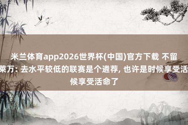 米兰体育app2026世界杯(中国)官方下载 不留了? 莱万: 去水平较低的联赛是个遴荐， 也许是时候享受活命了