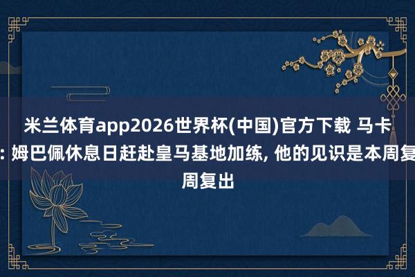 米兰体育app2026世界杯(中国)官方下载 马卡报: 姆巴佩休息日赶赴皇马基地加练， 他的见识是本周复出