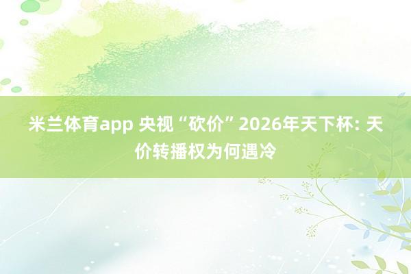 米兰体育app 央视“砍价”2026年天下杯: 天价转播权为何遇冷