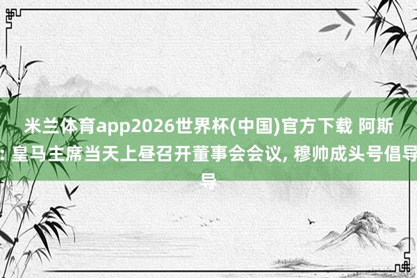 米兰体育app2026世界杯(中国)官方下载 阿斯: 皇马主席当天上昼召开董事会会议， 穆帅成头号倡导