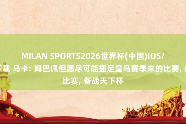 MILAN SPORTS2026世界杯(中国)IOS/安卓官方下载 马卡: 姆巴佩但愿尽可能插足皇马赛季末的比赛， 备战天下杯