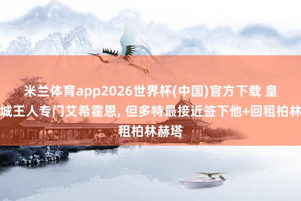 米兰体育app2026世界杯(中国)官方下载 皇萨仁城王人专门艾希霍恩， 但多特最接近签下他+回租柏林赫塔