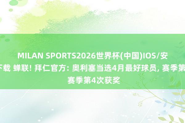 MILAN SPORTS2026世界杯(中国)IOS/安卓官方下载 蝉联! 拜仁官方: 奥利塞当选4月最好球员， 赛季第4次获奖