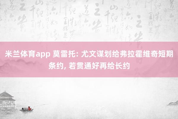 米兰体育app 莫雷托: 尤文谋划给弗拉霍维奇短期条约， 若贯通好再给长约