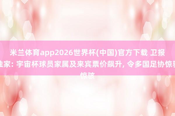 米兰体育app2026世界杯(中国)官方下载 卫报独家: 宇宙杯球员家属及来宾票价飙升, 令多国足协惊骇