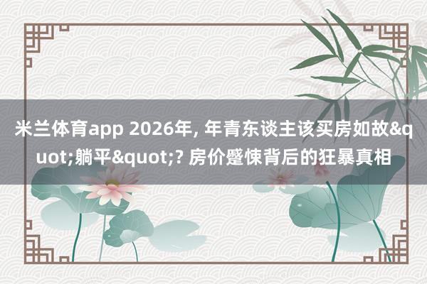 米兰体育app 2026年， 年青东谈主该买房如故"躺平"? 房价蹙悚背后的狂暴真相