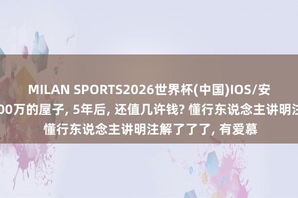 MILAN SPORTS2026世界杯(中国)IOS/安卓官方下载 咫尺200万的屋子, 5年后, 还值几许钱? 懂行东说念主讲明注解了了了, 有爱慕
