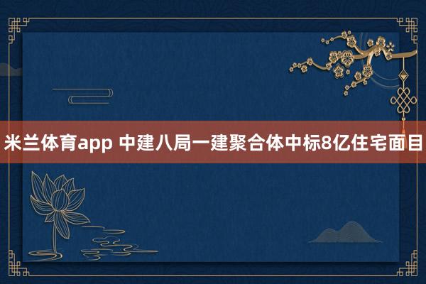 米兰体育app 中建八局一建聚合体中标8亿住宅面目