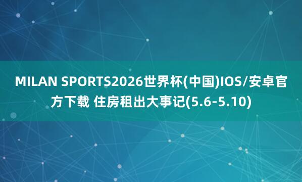 MILAN SPORTS2026世界杯(中国)IOS/安卓官方下载 住房租出大事记(5.6-5.10)
