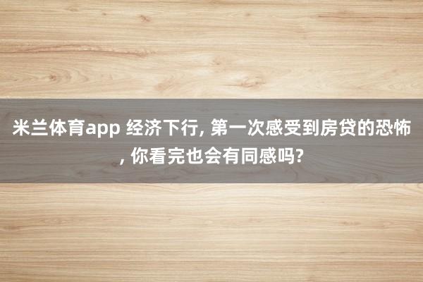 米兰体育app 经济下行， 第一次感受到房贷的恐怖， 你看完也会有同感吗?