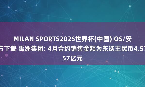 MILAN SPORTS2026世界杯(中国)IOS/安卓官方下载 禹洲集团: 4月合约销售金额为东谈主民币4.57亿元