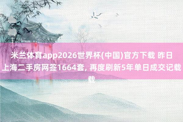 米兰体育app2026世界杯(中国)官方下载 昨日上海二手房网签1664套， 再度刷新5年单日成交记载