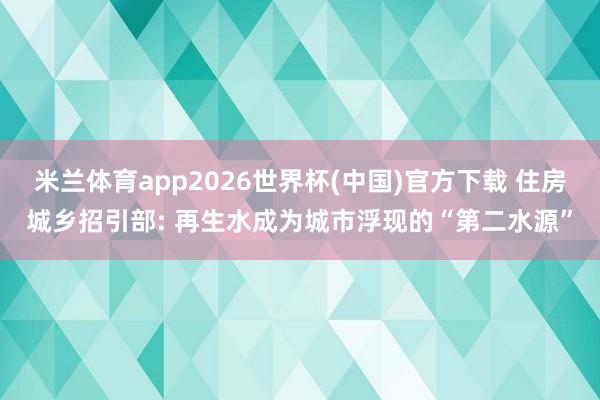 米兰体育app2026世界杯(中国)官方下载 住房城乡招引部: 再生水成为城市浮现的“第二水源”