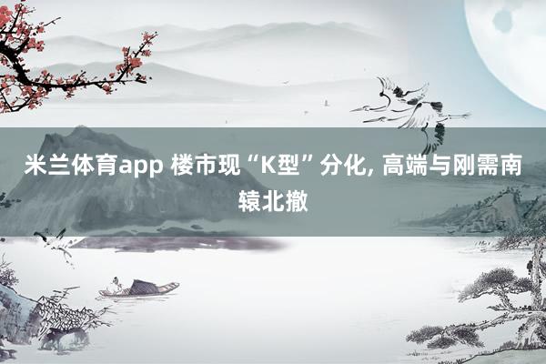 米兰体育app 楼市现“K型”分化， 高端与刚需南辕北撤