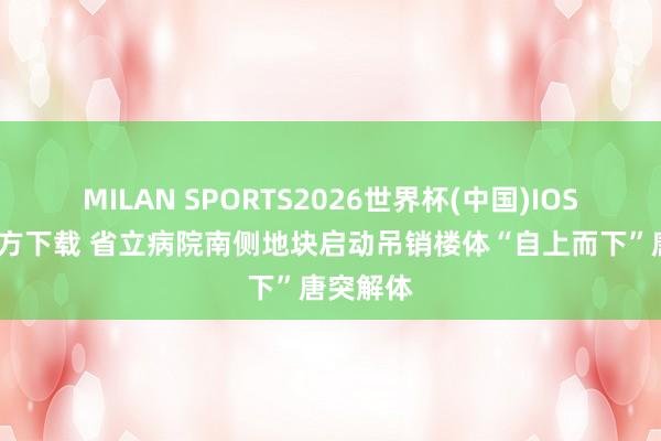 MILAN SPORTS2026世界杯(中国)IOS/安卓官方下载 省立病院南侧地块启动吊销楼体“自上而下”唐突解体