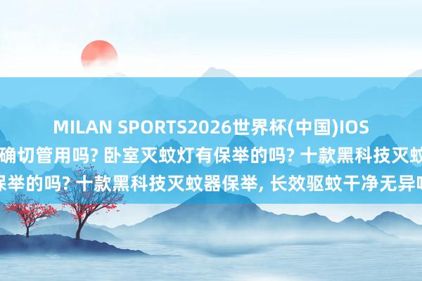 MILAN SPORTS2026世界杯(中国)IOS/安卓官方下载 家用灭蚊灯确切管用吗? 卧室灭蚊灯有保举的吗? 十款黑科技灭蚊器保举， 长效驱蚊干净无异味