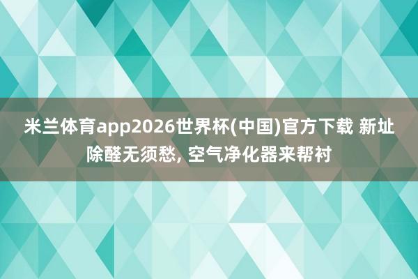 米兰体育app2026世界杯(中国)官方下载 新址除醛无须愁， 空气净化器来帮衬