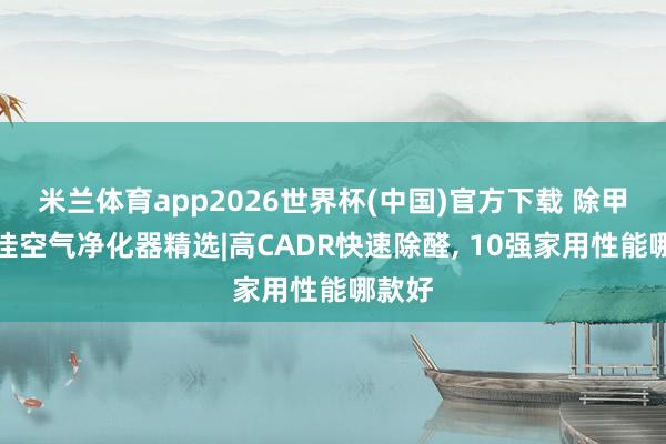 米兰体育app2026世界杯(中国)官方下载 除甲醛最佳空气净化器精选|高CADR快速除醛, 10强家用性能哪款好