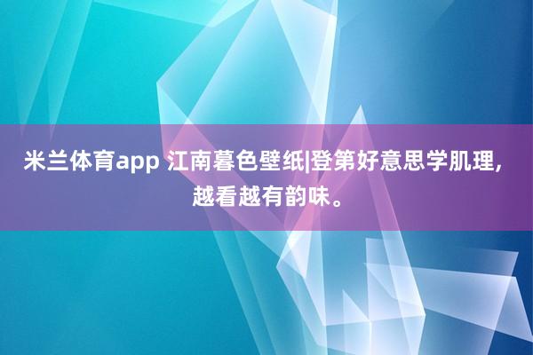 米兰体育app 江南暮色壁纸|登第好意思学肌理， 越看越有韵味<a href=