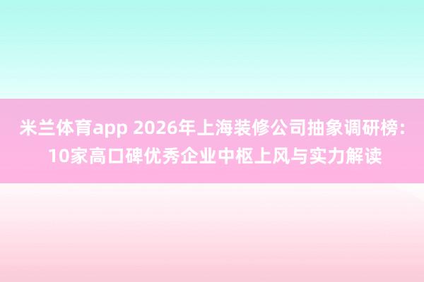 米兰体育app 2026年上海装修公司抽象调研榜: 10家高口碑优秀企业中枢上风与实力解读