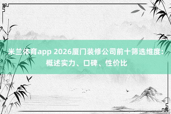 米兰体育app 2026厦门装修公司前十筛选维度: 概述实力、口碑、性价比