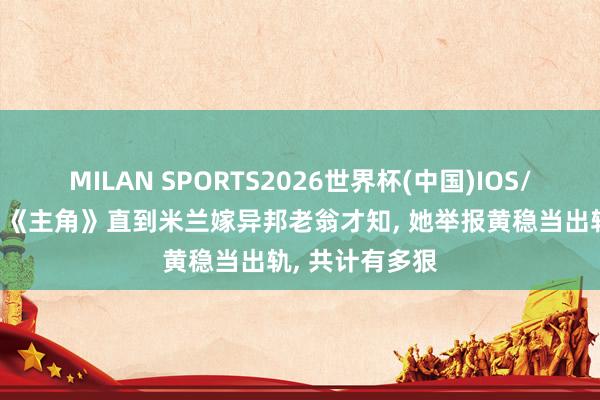MILAN SPORTS2026世界杯(中国)IOS/安卓官方下载 《主角》直到米兰嫁异邦老翁才知， 她举报黄稳当出轨， 共计有多狠