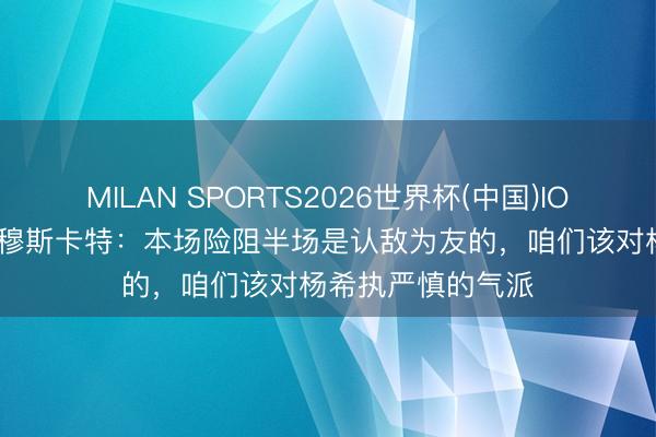 MILAN SPORTS2026世界杯(中国)IOS/安卓官方下载 穆斯卡特：本场险阻半场是认敌为友的，咱们该对杨希执严慎的气派