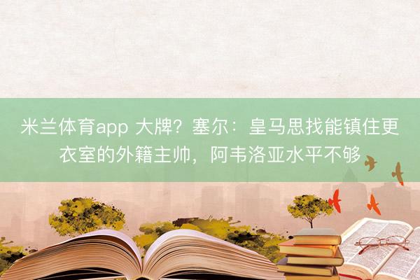 米兰体育app 大牌？塞尔：皇马思找能镇住更衣室的外籍主帅，阿韦洛亚水平不够