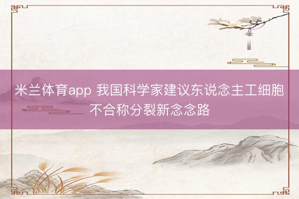 米兰体育app 我国科学家建议东说念主工细胞不合称分裂新念念路
