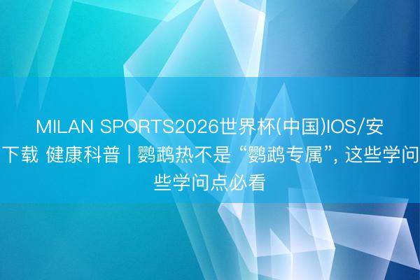 MILAN SPORTS2026世界杯(中国)IOS/安卓官方下载 健康科普 | 鹦鹉热不是 “鹦鹉专属”， 这些学问点必看