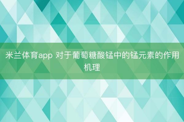 米兰体育app 对于葡萄糖酸锰中的锰元素的作用机理