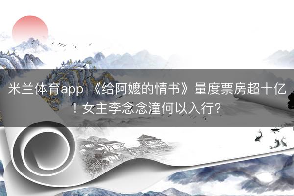 米兰体育app 《给阿嬷的情书》量度票房超十亿! 女主李念念潼何以入行?