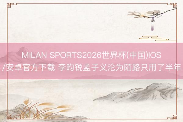 MILAN SPORTS2026世界杯(中国)IOS/安卓官方下载 李昀锐孟子义沦为陌路只用了半年